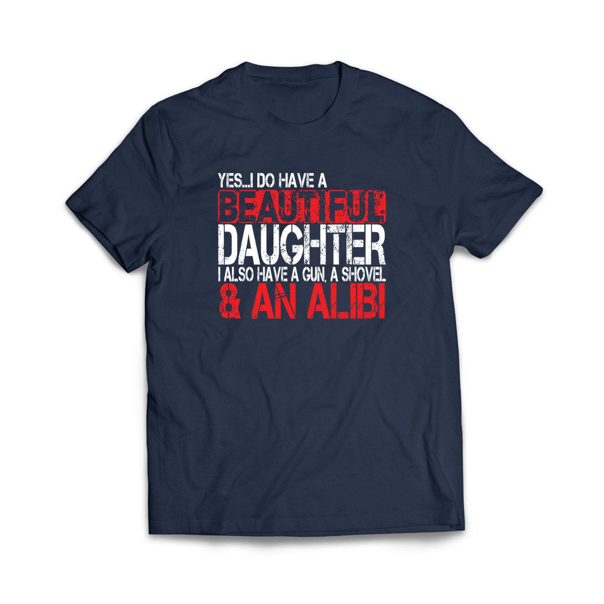 Yes I Do Have a Beautiful Daughter, a Gun, a Shovel, and an Alibi  T-Shirt